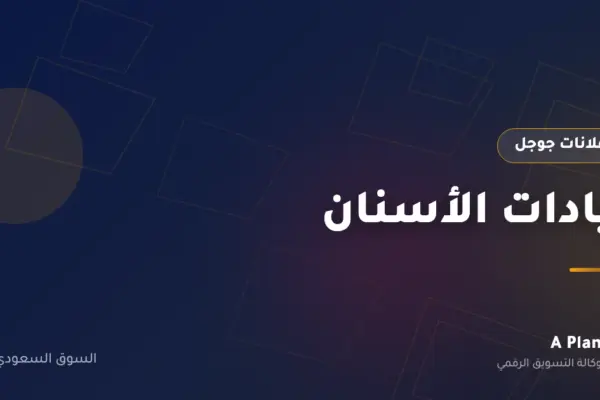 إعلانات جوجل لـعيادات الأسنان في السعودية — A Plan
