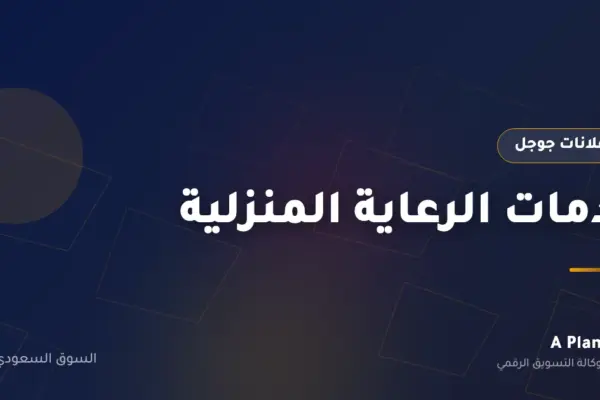 إعلانات جوجل لـخدمات الرعاية المنزلية في السعودية — A Plan